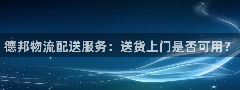 28圈稳吗：德邦物流配送服务：送货上